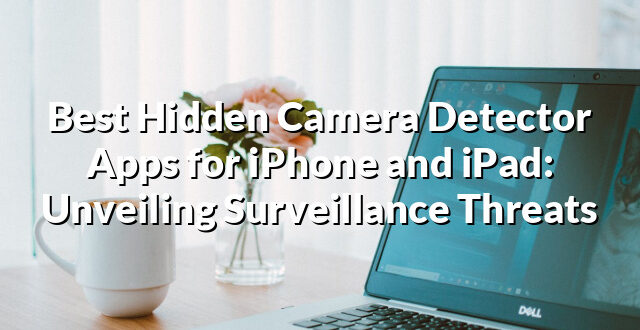 Best Hidden Camera Detector Apps for iPhone and iPad: Unveiling Surveillance Threats