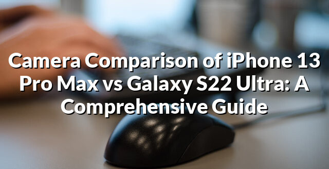 Camera Comparison of iPhone 13 Pro Max vs Galaxy S22 Ultra: A Comprehensive Guide