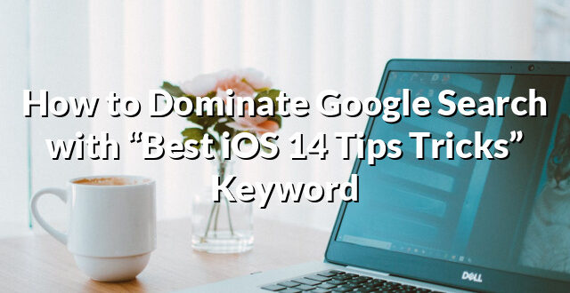 How to Dominate Google Search with “Best iOS 14 Tips Tricks” Keyword