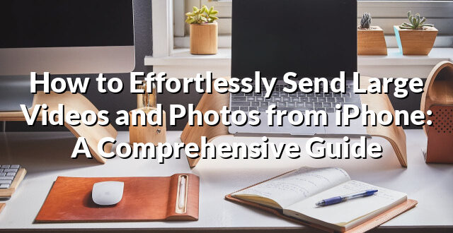 How to Effortlessly Send Large Videos and Photos from iPhone: A Comprehensive Guide