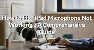 How to Fix “iPad Microphone Not Working”: A Comprehensive Guide