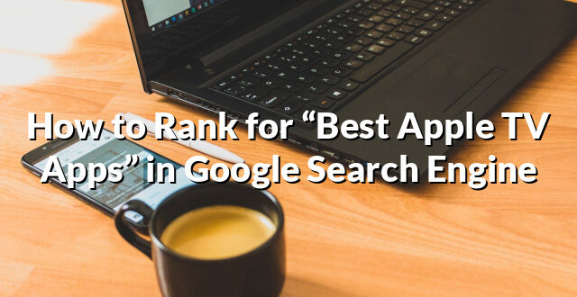 How to Rank for “Best Apple TV Apps” in Google Search Engine