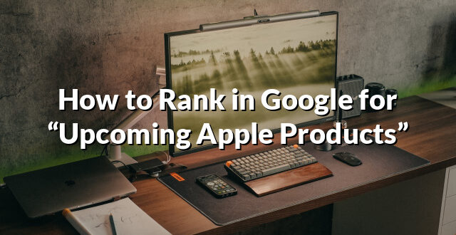 How to Rank in Google for “Upcoming Apple Products”