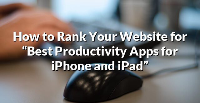 How to Rank Your Website for “Best Productivity Apps for iPhone and iPad”