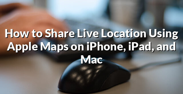 How to Share Live Location Using Apple Maps on iPhone, iPad, and Mac