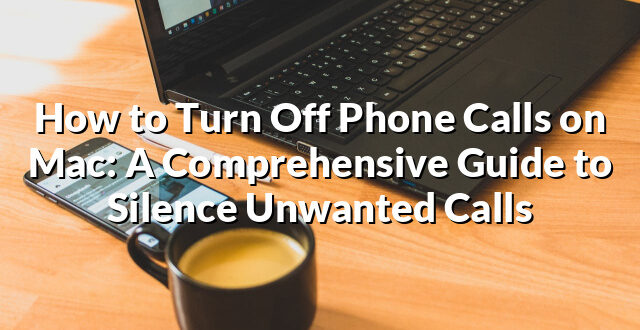 How to Turn Off Phone Calls on Mac: A Comprehensive Guide to Silence Unwanted Calls