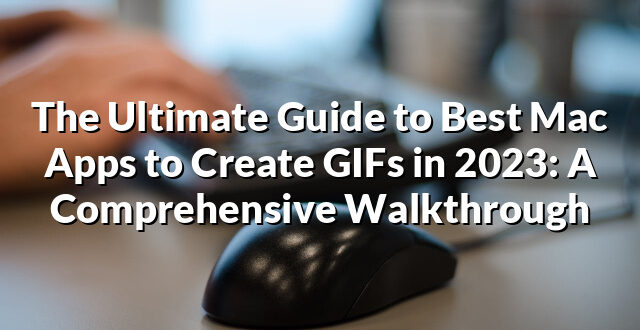 The Ultimate Guide to Best Mac Apps to Create GIFs in 2023: A Comprehensive Walkthrough