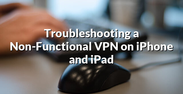 Troubleshooting a Non-Functional VPN on iPhone and iPad