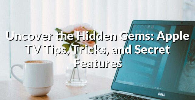 Uncover the Hidden Gems: Apple TV Tips, Tricks, and Secret Features