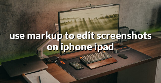 use markup to edit screenshots on iphone ipad