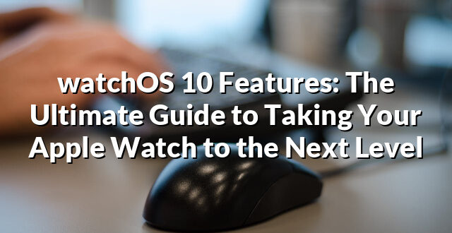 watchOS 10 Features: The Ultimate Guide to Taking Your Apple Watch to the Next Level