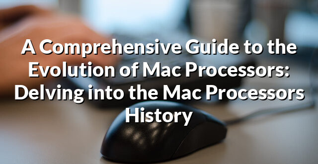 A Comprehensive Guide to the Evolution of Mac Processors: Delving into the Mac Processors History