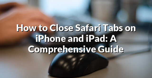 How to Close Safari Tabs on iPhone and iPad: A Comprehensive Guide