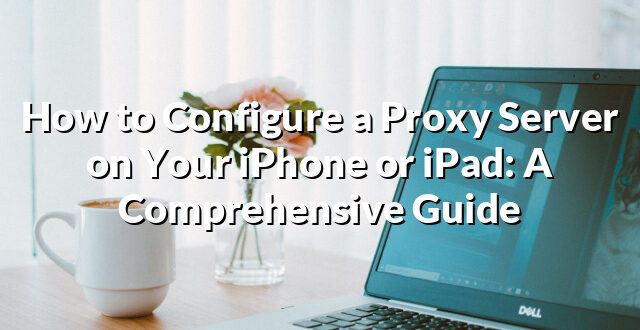 How to Configure a Proxy Server on Your iPhone or iPad: A Comprehensive Guide