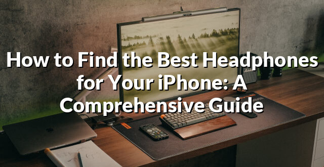 How to Find the Best Headphones for Your iPhone: A Comprehensive Guide