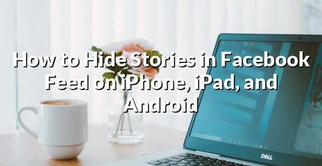 How to Hide Stories in Facebook Feed on iPhone, iPad, and Android