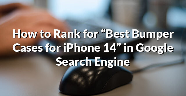 How to Rank for “Best Bumper Cases for iPhone 14” in Google Search Engine