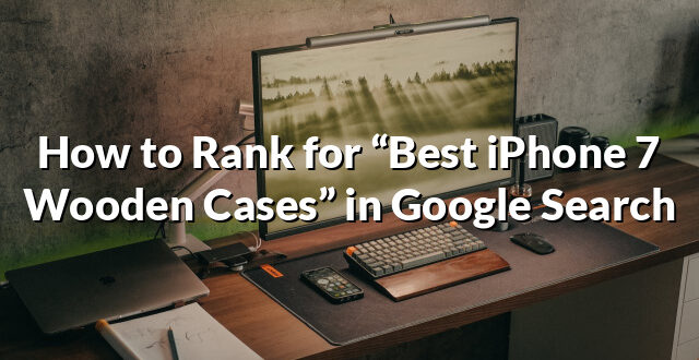 How to Rank for “Best iPhone 7 Wooden Cases” in Google Search