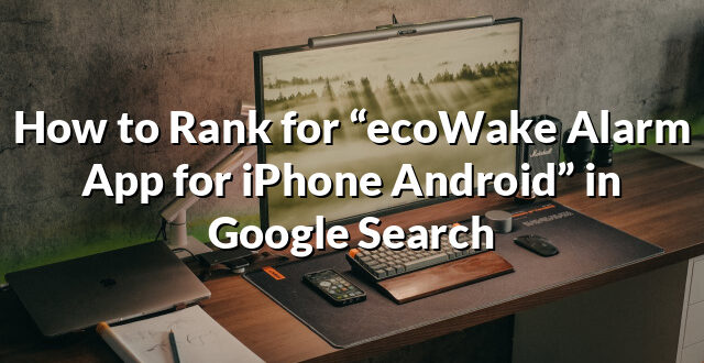 How to Rank for “ecoWake Alarm App for iPhone Android” in Google Search