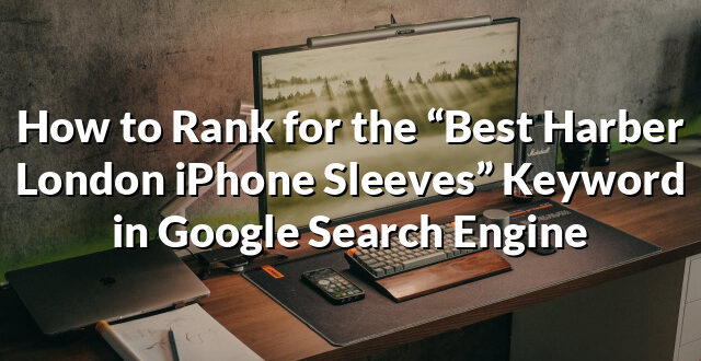 How to Rank for the “Best Harber London iPhone Sleeves” Keyword in Google Search Engine