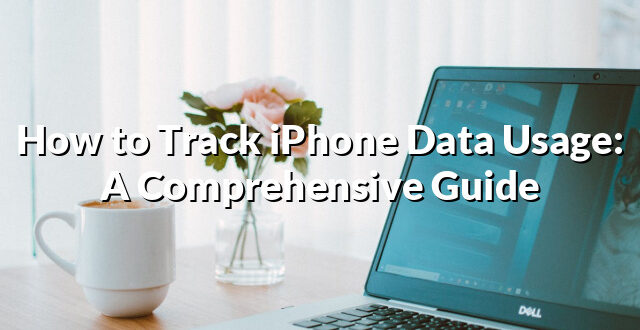 How to Track iPhone Data Usage: A Comprehensive Guide