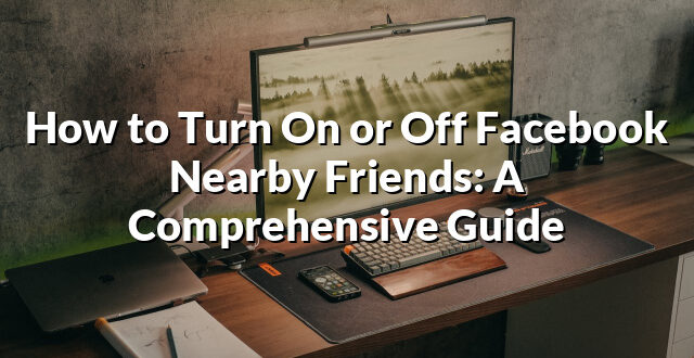 How to Turn On or Off Facebook Nearby Friends: A Comprehensive Guide