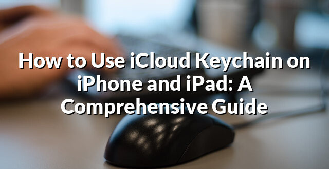 How to Use iCloud Keychain on iPhone and iPad: A Comprehensive Guide