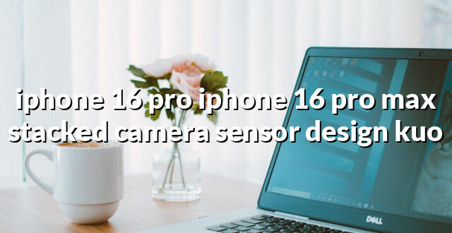 iphone 16 pro iphone 16 pro max stacked camera sensor design kuo