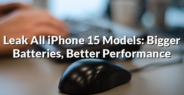 Leak All iPhone 15 Models: Bigger Batteries, Better Performance