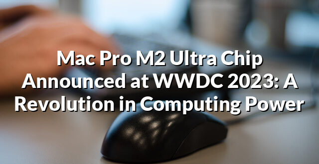 Mac Pro M2 Ultra Chip Announced at WWDC 2023: A Revolution in Computing Power