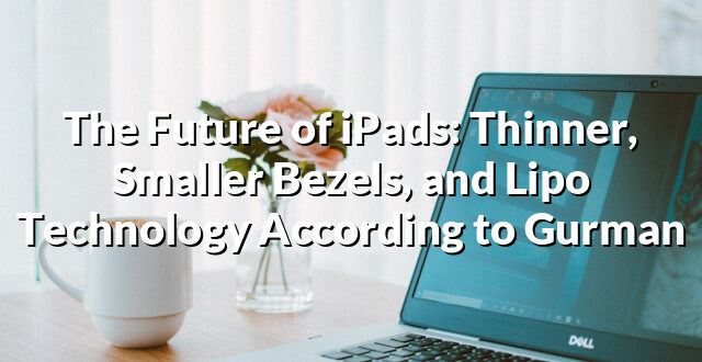 The Future of iPads: Thinner, Smaller Bezels, and Lipo Technology According to Gurman