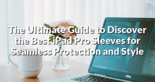 The Ultimate Guide to Discover the Best iPad Pro Sleeves for Seamless Protection and Style