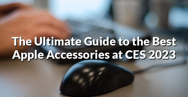 The Ultimate Guide to the Best Apple Accessories at CES 2023