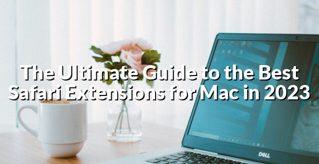 The Ultimate Guide to the Best Safari Extensions for Mac in 2023