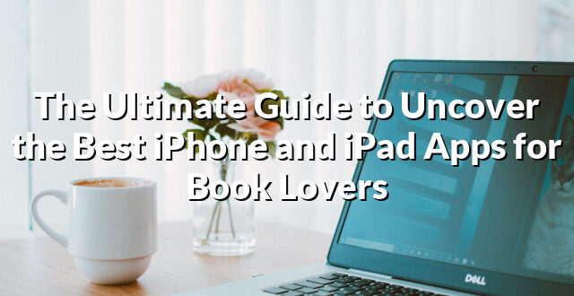 The Ultimate Guide to Uncover the Best iPhone and iPad Apps for Book Lovers