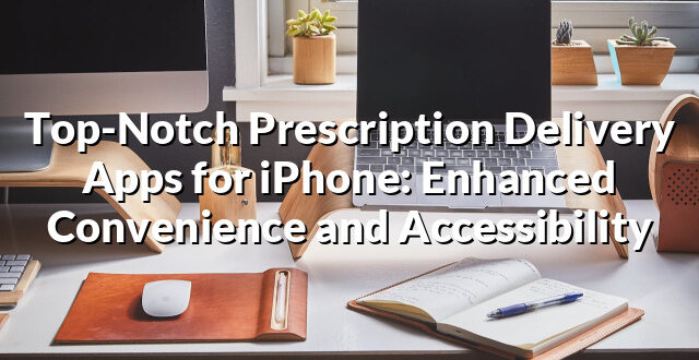 Top-Notch Prescription Delivery Apps for iPhone: Enhanced Convenience and Accessibility