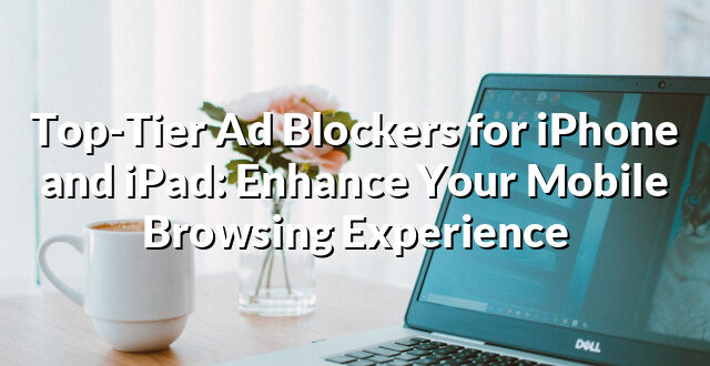 Top-Tier Ad Blockers for iPhone and iPad: Enhance Your Mobile Browsing Experience