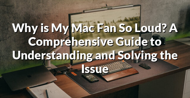 Why is My Mac Fan So Loud? A Comprehensive Guide to Understanding and Solving the Issue