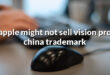 apple might not sell vision pro china trademark