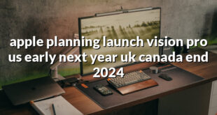 apple planning launch vision pro us early next year uk canada end 2024