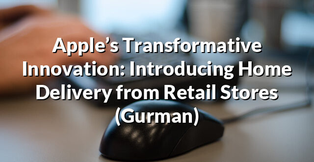 Apple’s Transformative Innovation: Introducing Home Delivery from Retail Stores (Gurman)