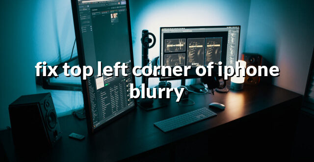 fix top left corner of iphone blurry