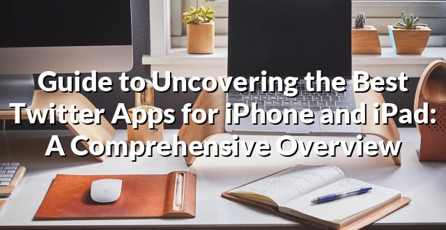 Guide to Uncovering the Best Twitter Apps for iPhone and iPad: A Comprehensive Overview