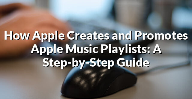 How Apple Creates and Promotes Apple Music Playlists: A Step-by-Step Guide