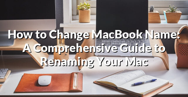 How to Change MacBook Name: A Comprehensive Guide to Renaming Your Mac