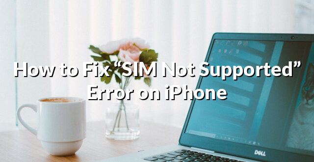 How to Fix “SIM Not Supported” Error on iPhone