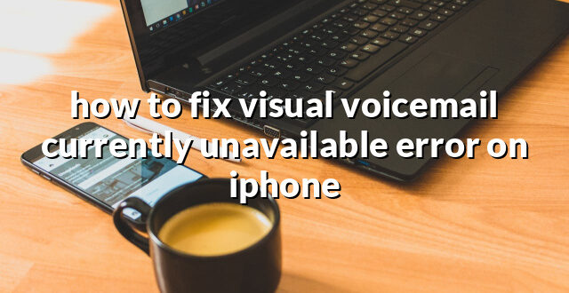 how to fix visual voicemail currently unavailable error on iphone