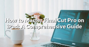 How to Master Final Cut Pro on iPad: A Comprehensive Guide