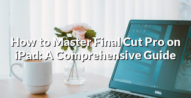 How to Master Final Cut Pro on iPad: A Comprehensive Guide