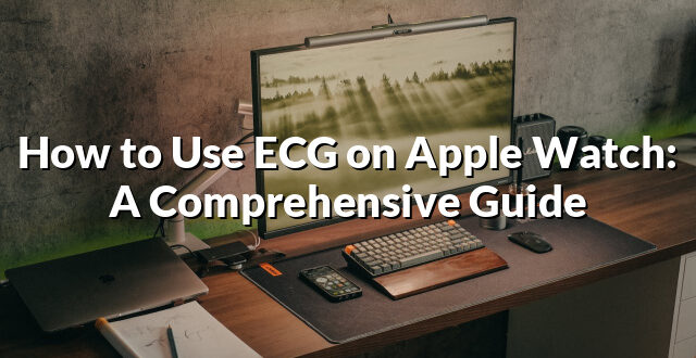 How to Use ECG on Apple Watch: A Comprehensive Guide